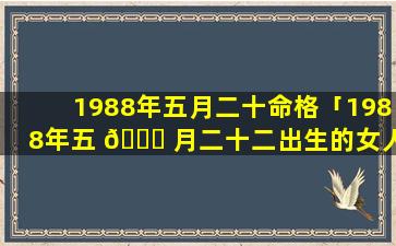 1988年五月二十命格「1988年五 🐘 月二十二出生的女人命运 🐳 如何」